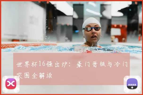 世界杯16强出炉:豪门晋级与冷门突围全解读