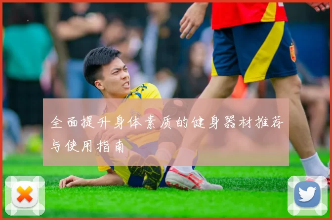 全面提升身体素质的健身器材推荐与使用指南