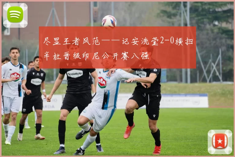 尽显王者风范——记安洗莹2-0横扫辛杜晋级印尼公开赛八强
