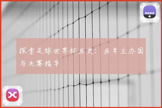 探索足球世界杯历史：历年主办国与决赛精华