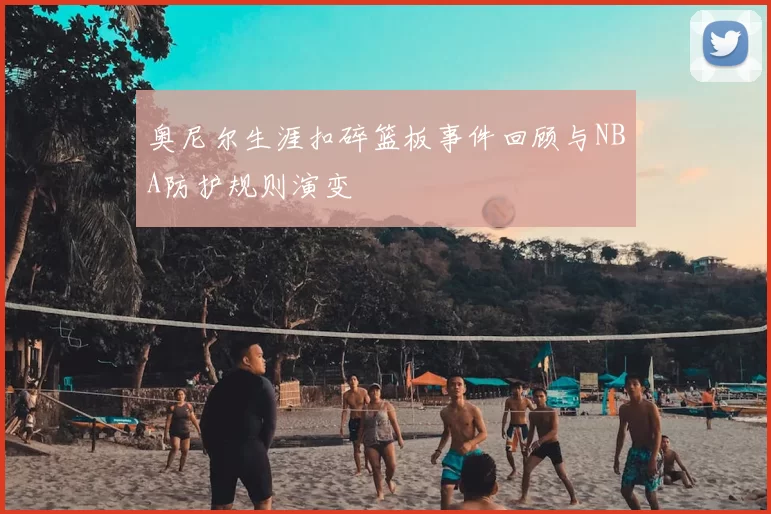 奥尼尔生涯扣碎篮板事件回顾与NBA防护规则演变