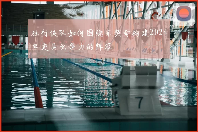 独行侠队如何围绕东契奇构建2024年更具竞争力的阵容