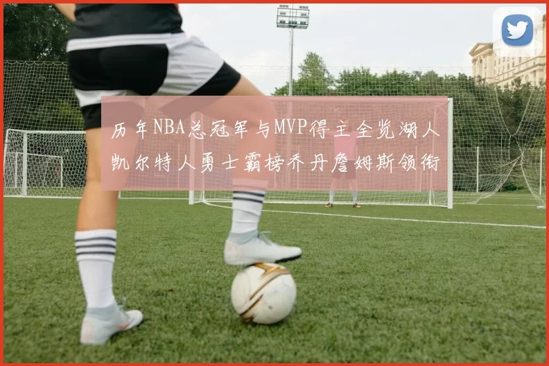 历年NBA总冠军与MVP得主全览湖人凯尔特人勇士霸榜乔丹詹姆斯领衔