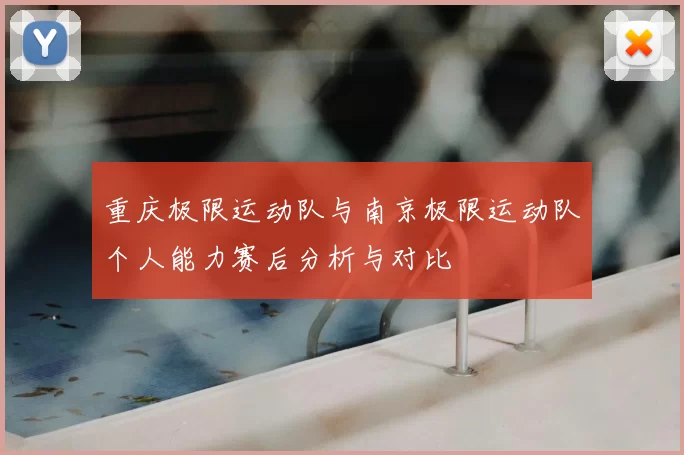 重庆极限运动队与南京极限运动队个人能力赛后分析与对比