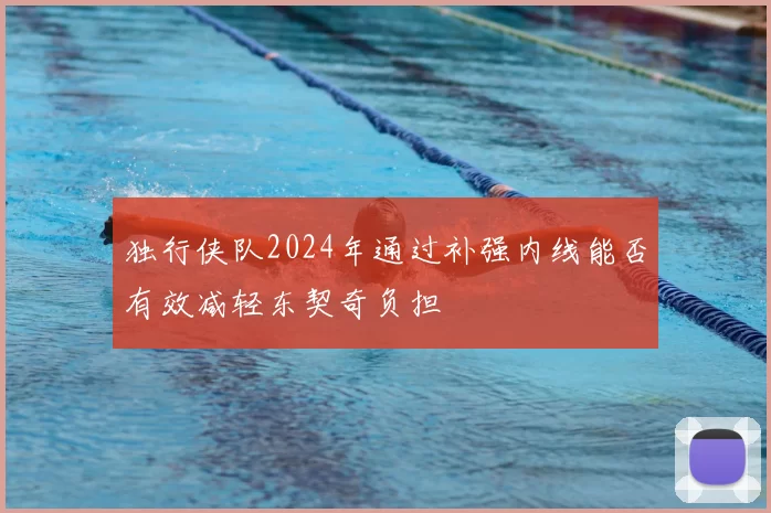 独行侠队2024年通过补强内线能否有效减轻东契奇负担