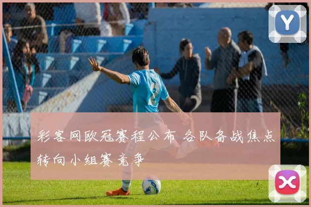 彩客网欧冠赛程公布 各队备战焦点转向小组赛竞争