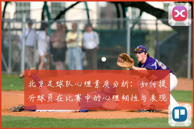 北京足球队心理素质分析：如何提升球员在比赛中的心理韧性与表现