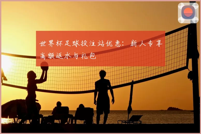 世界杯足球投注站优惠：新人专享高额返水与礼包