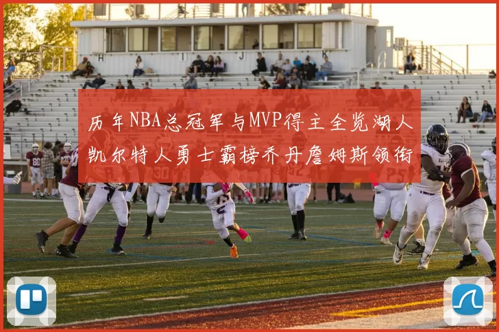 历年NBA总冠军与MVP得主全览湖人凯尔特人勇士霸榜乔丹詹姆斯领衔