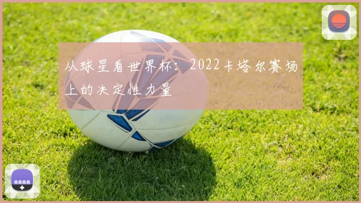 从球星看世界杯:2022卡塔尔赛场上的决定性力量