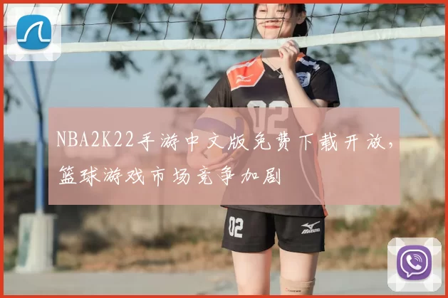 NBA2K22手游中文版免费下载开放，篮球游戏市场竞争加剧