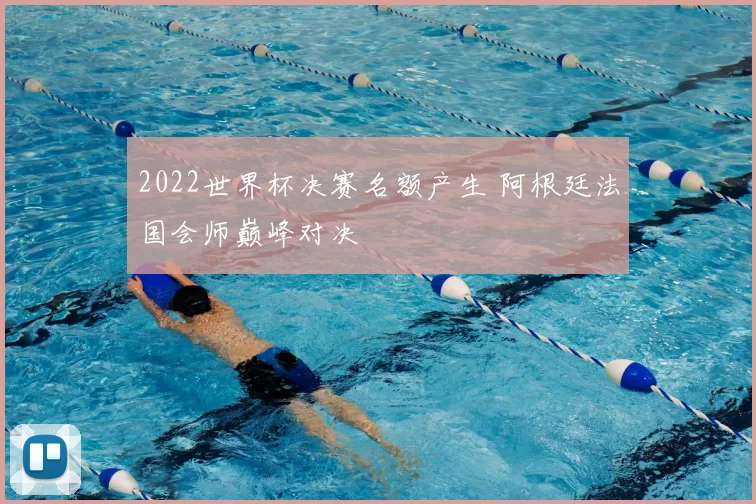 2022世界杯决赛名额产生 阿根廷法国会师巅峰对决