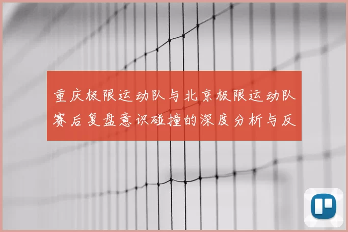 重庆极限运动队与北京极限运动队赛后复盘意识碰撞的深度分析与反思