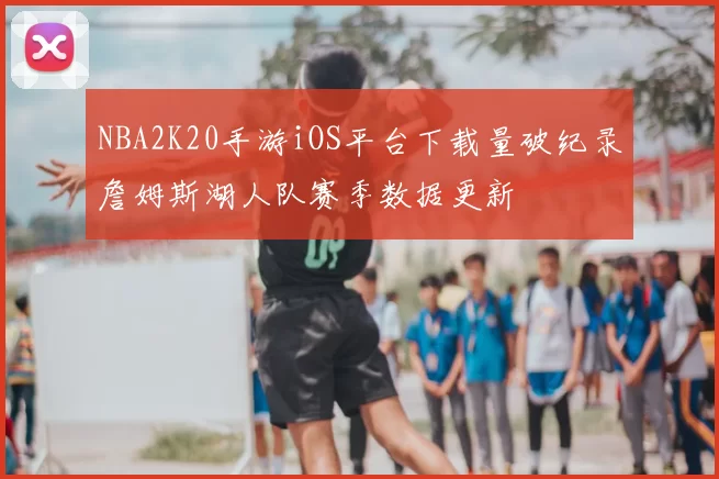 NBA2K20手游iOS平台下载量破纪录詹姆斯湖人队赛季数据更新
