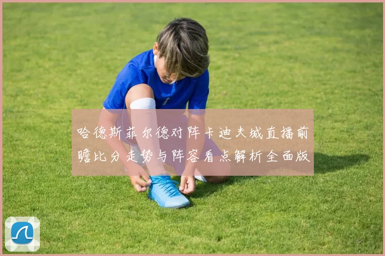 哈德斯菲尔德对阵卡迪夫城直播前瞻比分走势与阵容看点解析全面版