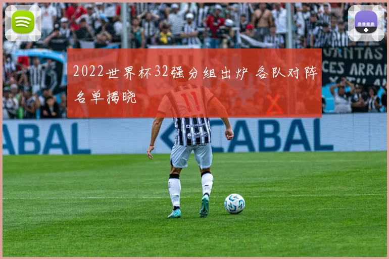 2022世界杯32强分组出炉 各队对阵名单揭晓