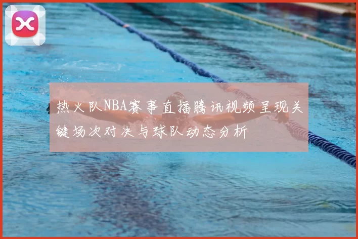 热火队NBA赛事直播腾讯视频呈现关键场次对决与球队动态分析