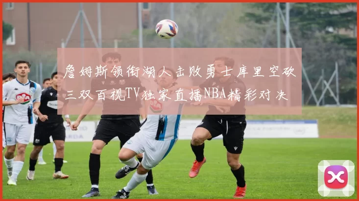詹姆斯领衔湖人击败勇士库里空砍三双百视TV独家直播NBA精彩对决