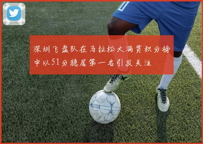 深圳飞盘队在马拉松大满贯积分榜中以51分稳居第一名引发关注