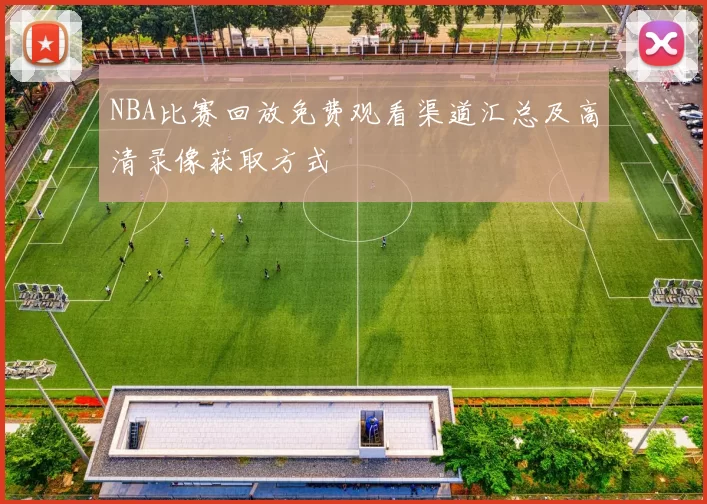 NBA比赛回放免费观看渠道汇总及高清录像获取方式