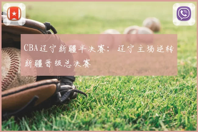 CBA辽宁新疆半决赛：辽宁主场逆转新疆晋级总决赛