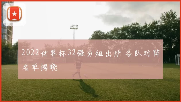 2022世界杯32强分组出炉 各队对阵名单揭晓