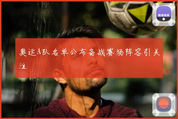 奥运A队名单公布备战赛场阵容引关注