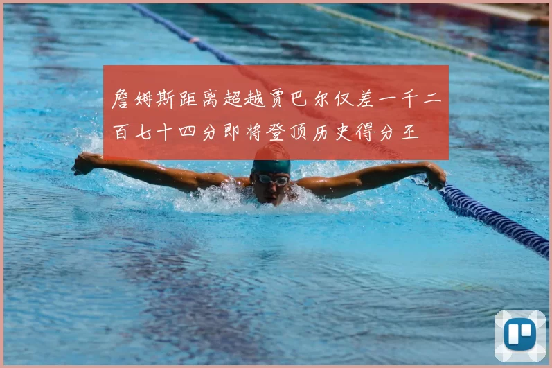 詹姆斯距离超越贾巴尔仅差一千二百七十四分即将登顶历史得分王