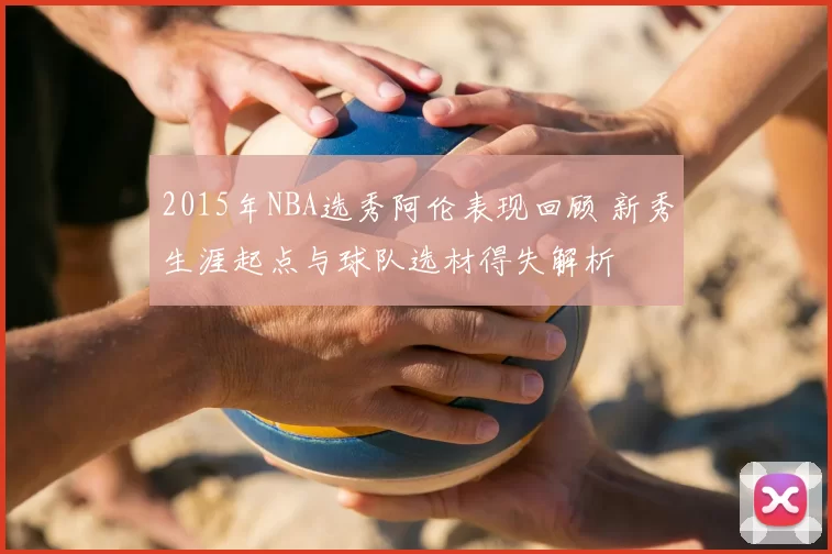 2015年NBA选秀阿伦表现回顾 新秀生涯起点与球队选材得失解析