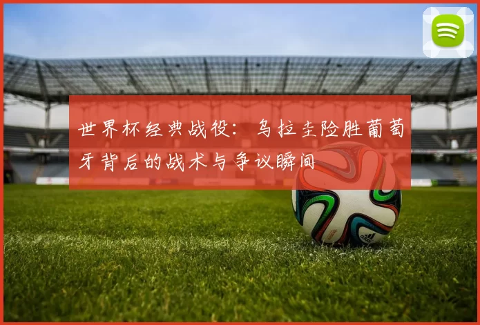 世界杯经典战役:乌拉圭险胜葡萄牙背后的战术与争议瞬间