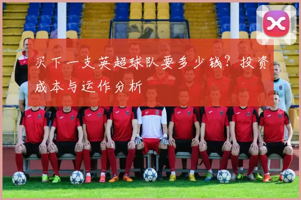 买下一支英超球队要多少钱？投资成本与运作分析