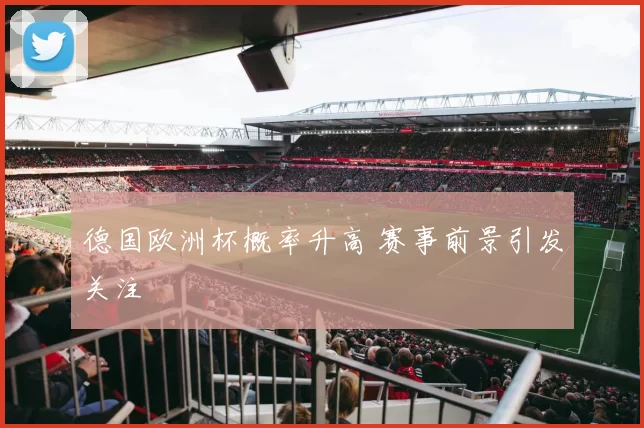 德国欧洲杯概率升高 赛事前景引发关注