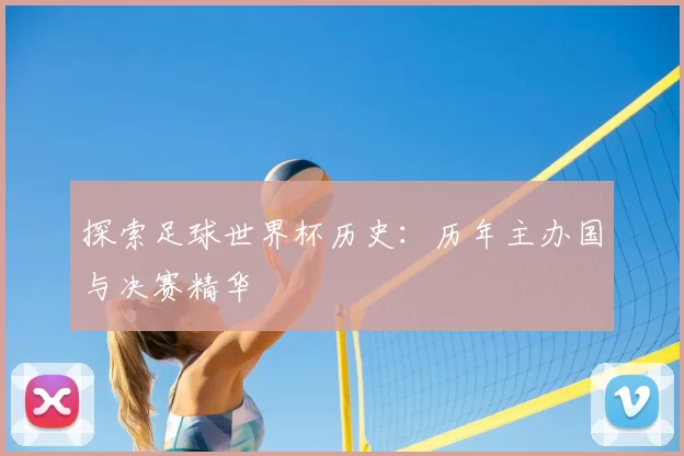 探索足球世界杯历史:历年主办国与决赛精华