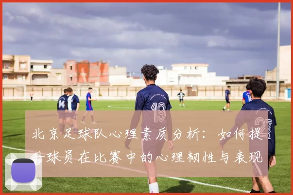 北京足球队心理素质分析：如何提升球员在比赛中的心理韧性与表现