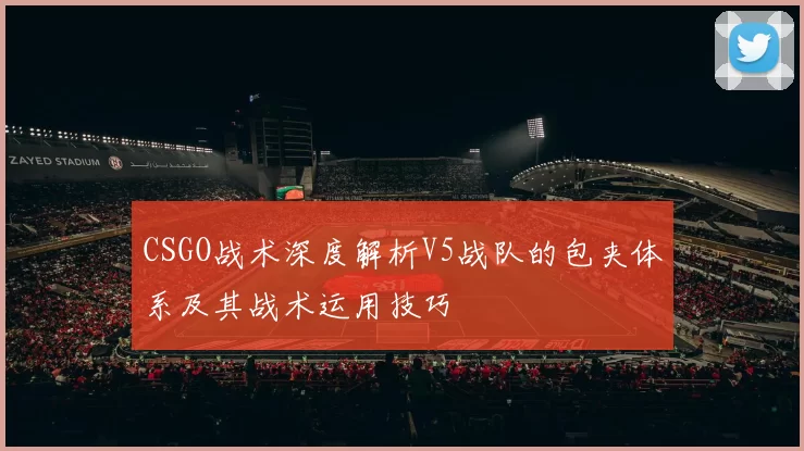 CSGO战术深度解析V5战队的包夹体系及其战术运用技巧