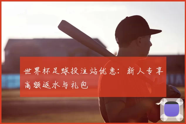 世界杯足球投注站优惠:新人专享高额返水与礼包