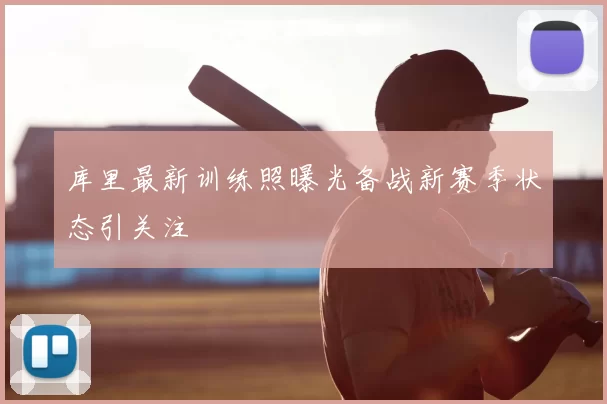 库里最新训练照曝光备战新赛季状态引关注