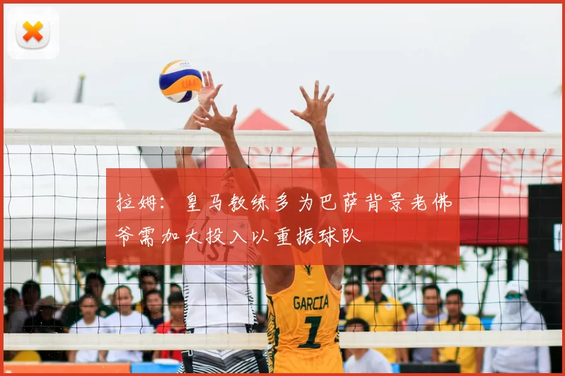 拉姆:皇马教练多为巴萨背景老佛爷需加大投入以重振球队