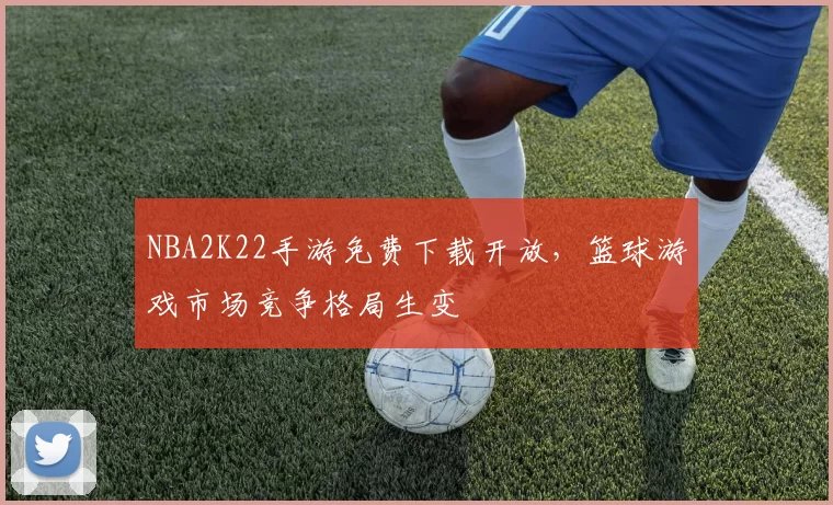NBA2K22手游免费下载开放，篮球游戏市场竞争格局生变