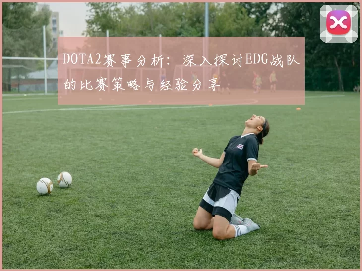 DOTA2赛事分析：深入探讨EDG战队的比赛策略与经验分享