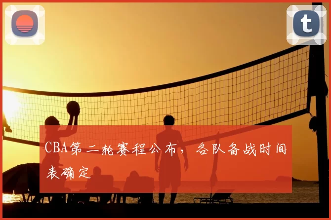 CBA第二轮赛程公布，各队备战时间表确定