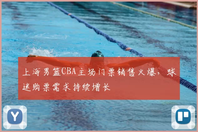 上海男篮CBA主场门票销售火爆，球迷购票需求持续增长
