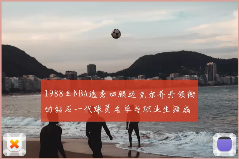 1988年NBA选秀回顾迈克尔乔丹领衔的钻石一代球员名单与职业生涯成就