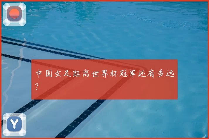 中国女足距离世界杯冠军还有多远？
