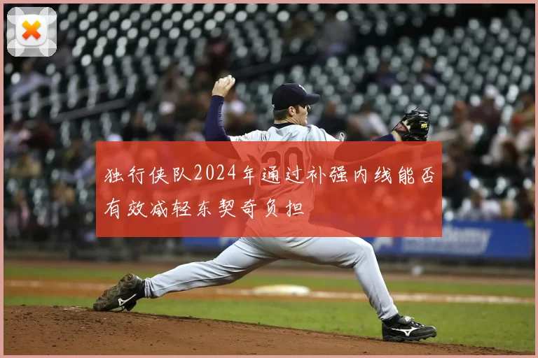 独行侠队2024年通过补强内线能否有效减轻东契奇负担