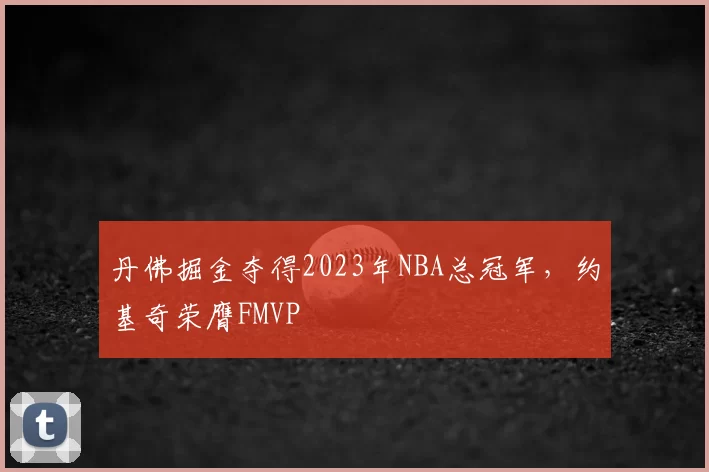 丹佛掘金夺得2023年NBA总冠军，约基奇荣膺FMVP