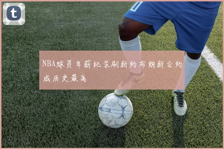 NBA球员年薪纪录刷新约布朗新合约成历史最高