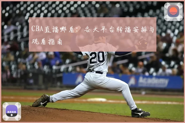 CBA直播哪看：各大平台转播安排与观看指南