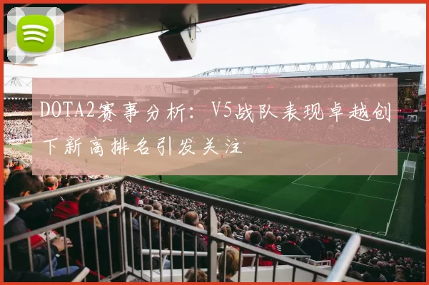 DOTA2赛事分析：V5战队表现卓越创下新高排名引发关注