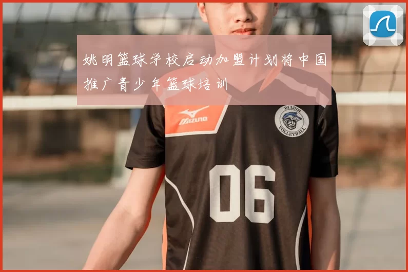 姚明篮球学校启动加盟计划将中国推广青少年篮球培训